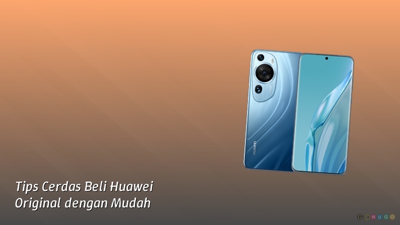 Tips Cerdas Beli Huawei Original dengan Mudah